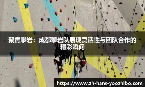 聚焦攀岩：成都攀岩队展现灵活性与团队合作的精彩瞬间